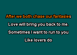 After we both chase our fantasies

Love will bring you back to me.

Sometimes I want to run to you

Like lovers do