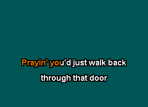 Prayin' you'd just walk back

through that door