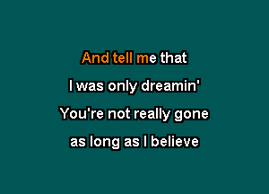 And tell me that

lwas only dreamin'

You're not really gone

as long as I believe