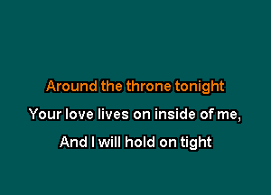 Around the throne tonight

Your love lives on inside of me,

And I will hold on tight