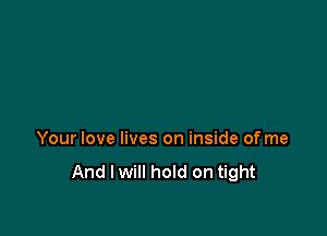 Your love lives on inside of me

And I will hold on tight