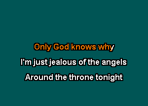 Only God knows why

l'mjustjealous ofthe angels

Around the throne tonight