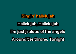 Singin' hallelujah
Hallelujah, Hallelujah

l'mjustjealous ofthe angels

Around the throne. Tonight