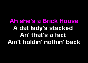 Ah she's a Brick House
A dat lady's stacked

An' that's a fact
Ain't holdin' nothin' back