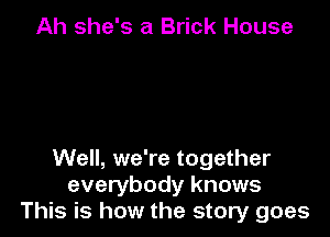 Ah she's a Brick House

Well, we're together
everybody knows
This is how the story goes