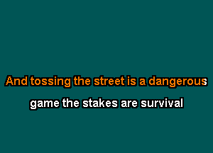 And tossing the street is a dangerous

game the stakes are survival