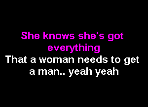 She knows she's got
everything

That a woman needs to get
a man.. yeah yeah