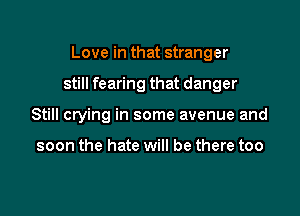 Love in that stranger

still fearing that danger

Still crying in some avenue and

soon the hate will be there too