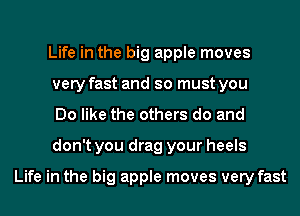 Life in the big apple moves
very fast and so must you
Do like the others do and
don't you drag your heels

Life in the big apple moves very fast