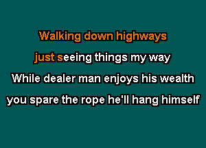 Walking down highways
just seeing things my way
While dealer man enjoys his wealth

you spare the rope he'll hang himself