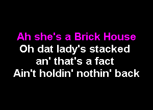 Ah she's a Brick House
Oh dat lady's stacked

an' that's a fact
Ain't holdin' nothin' back