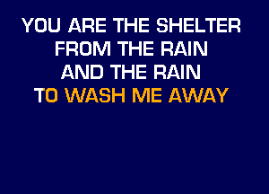 YOU ARE THE SHELTER
FROM THE RAIN
AND THE RAIN

T0 WASH ME AWAY