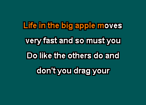 Life in the big apple moves
very fast and so must you

Do like the others do and

don't you drag your