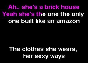 Ah.. she's a brick house
Yeah she's the one the only
one built like an amazon

The clothes she wears,
her sexy ways