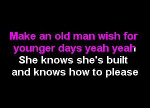 Make an old man wish for
younger days yeah yeah
She knows she's built
and knows how to please