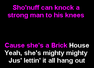 Sho'nuff can knock a
strong man to his knees

Cause she's a Brick House
Yeah, she's mighty mighty
Jus' lettin' it all hang out