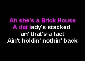 Ah she's a Brick House
A dat lady's stacked

an' that's a fact
Ain't holdin' nothin' back