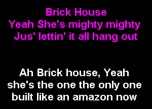 Brick House
Yeah She's mighty mighty
Jus' lettin' it all hang out

Ah Brick house, Yeah
she's the one the only one
built like an amazon now