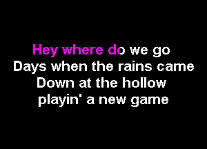 Hey where do we go
Days when the rains came

Down at the hollow
playin' a new game