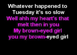 Whatever happened to
Tuesday it's so slow
Well ahh my heart's that
melt then in you
My brown-eyed girl
you my brown-eyed girl