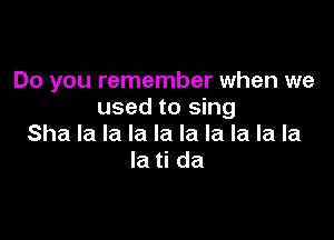 Do you remember when we
used to sing

Sha la la la la la la la la la
la ti da