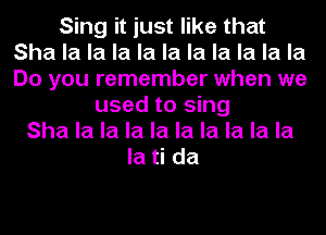 Sing it just like that
Sha la la la la la la la la la la
Do you remember when we

used to sing
Sha la la la la la la la la la
la ti da