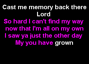 Cast me memory back there
Lord
So hard I can't find my way
now that I'm all on my own
I saw ya just the other day
My you have grown