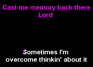 Cast me memory back there
Lord

Sometimes I'm
overcome thinkin' about it