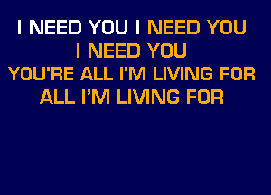 I NEED YOU I NEED YOU

I NEED YOU
YOU'RE ALL I'M LIVING FOR

ALL I'M LIVING FOR