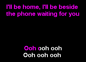 I'll be home, I'll be beside
the phone waiting for you

Ooh ooh ooh
Ooh ooh ooh