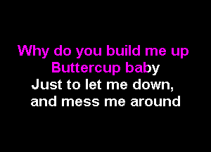 Why do you build me up
Buttercup baby

Just to let me down,
and mess me around