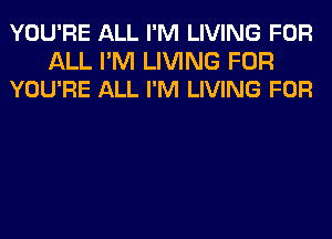 YOU'RE ALL I'M LIVING FOR

ALL I'M LIVING FOR
YOU'RE ALL I'M LIVING FOR