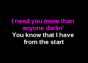 I need you more than
anyone darlin'

You know that I have
from the start