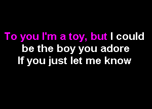 To you I'm a toy, but I could
be the boy you adore

If you just let me know