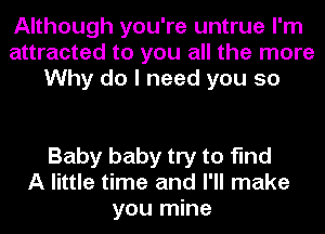 Although you're untrue I'm
attracted to you all the more
Why do I need you so

Baby baby try to find
A little time and I'll make
you mine