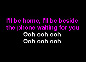 I'll be home, I'll be beside
the phone waiting for you

Ooh ooh ooh
Ooh ooh ooh