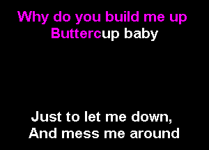 Why do you build me up
Buttercup baby

Just to let me down,
And mess me around