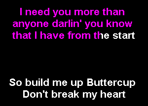 I need you more than
anyone darlin' you know
that I have from the start

So build me up Buttercup
Don't break my heart
