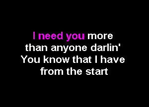 I need you more
than anyone darlin'

You know that I have
from the start