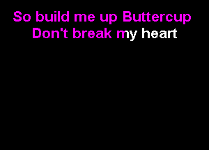 So build me up Buttercup
Don't break my heart