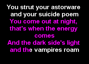 You strut your astorware
and your suicide poem
You come out at night,
that's when the energy

comes

And the dark side's light
and the vampires roam