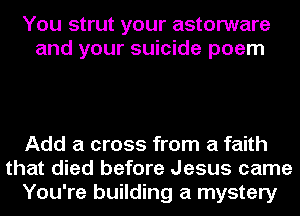You strut your astorware
and your suicide poem

Add a cross from a faith
that died before Jesus came
You're building a mystery