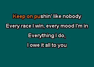 Keep on pushin' like nobody
Every race Iwin, every mood I'm in
Everything I do,

I owe it all to you