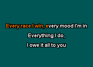 Every race Iwin, every mood I'm in
Everything I do,

I owe it all to you