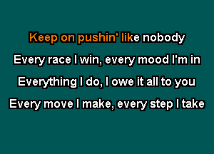 Keep on pushin' like nobody
Every race I win, every mood I'm in
Everything I do, I owe it all to you

Every move I make, every step I take