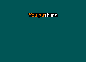 You push me