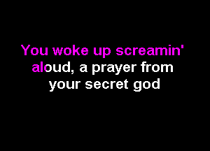 You woke up screamin'
aloud, a prayer from

your secret god