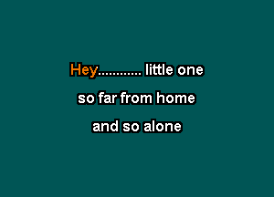 Hey ............ little one

so far from home

and so alone