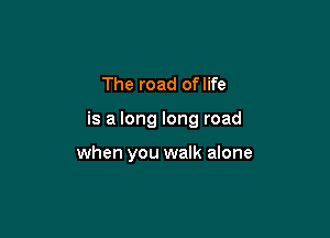The road of life

is a long long road

when you walk alone