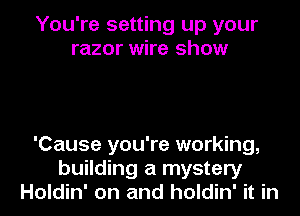 You're setting up your
razor wire show

'Cause you're working,
building a mystery
Holdin' on and holdin' it in